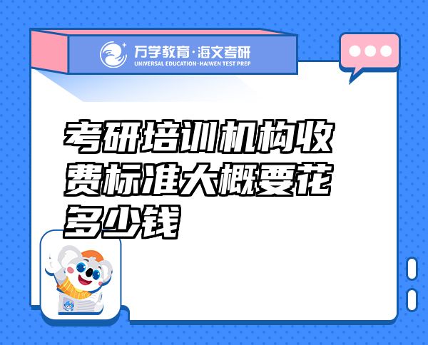 考研培訓(xùn)機(jī)構(gòu)收費(fèi)標(biāo)準(zhǔn)大概要花多少錢