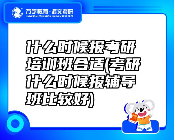 什么時(shí)候報(bào)考研培訓(xùn)班合適(考研什么時(shí)候報(bào)輔導(dǎo)班比較好)