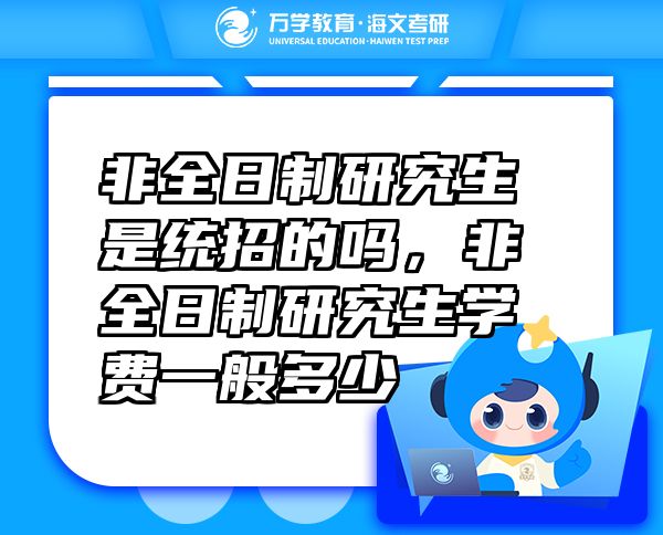 非全日制研究生是統(tǒng)招的嗎，非全日制研究生學(xué)費(fèi)一般多少