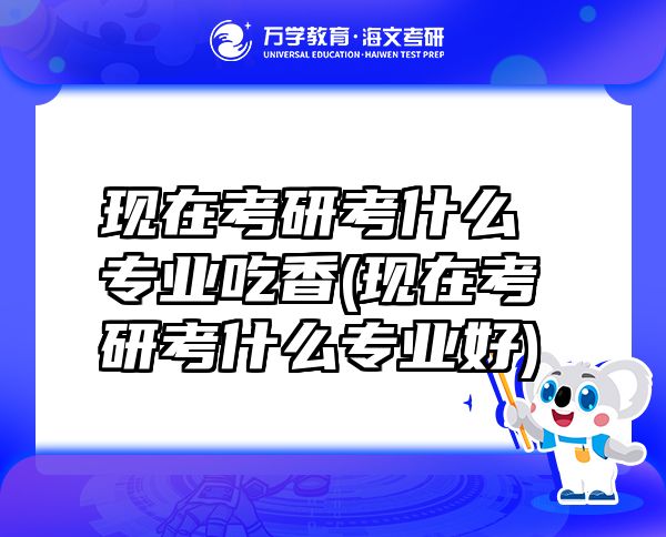 現(xiàn)在考研考什么專業(yè)吃香(現(xiàn)在考研考什么專業(yè)好)