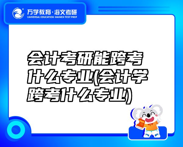 會計考研能跨考什么專業(yè)(會計學(xué)跨考什么專業(yè))