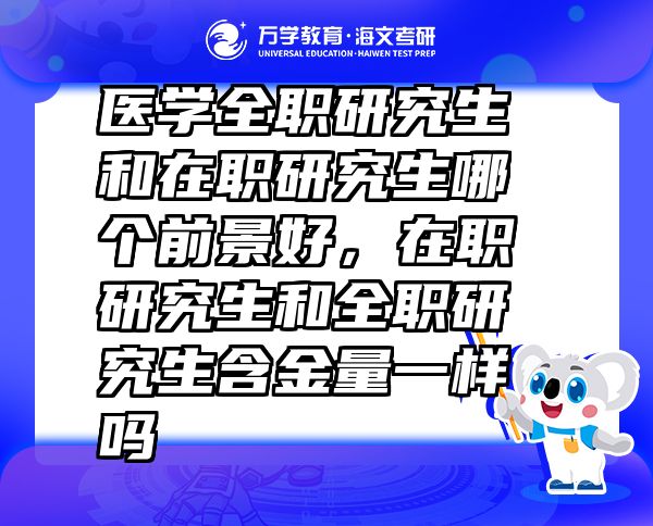 醫(yī)學(xué)全職研究生和在職研究生哪個(gè)前景好，在職研究生和全職研究生含金量一樣嗎