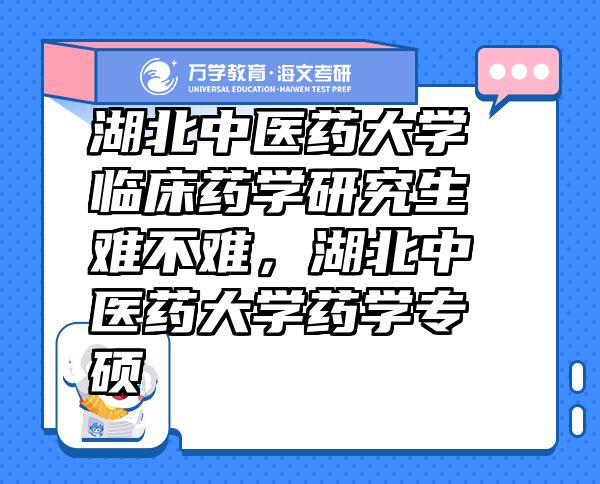 湖北中醫(yī)藥大學(xué)臨床藥學(xué)研究生難不難，湖北中醫(yī)藥大學(xué)藥學(xué)專碩