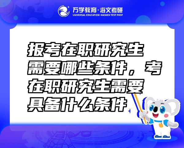 報考在職研究生需要哪些條件，考在職研究生需要具備什么條件