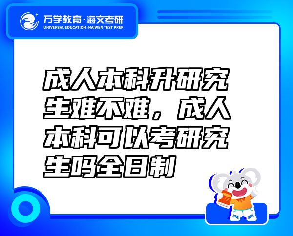 成人本科升研究生難不難，成人本科可以考研究生嗎全日制