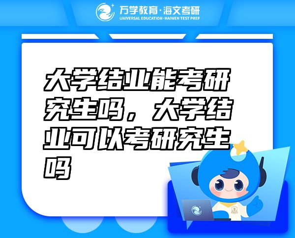 大學(xué)結(jié)業(yè)能考研究生嗎，大學(xué)結(jié)業(yè)可以考研究生嗎