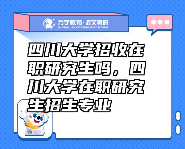 四川大學(xué)招收在職研究生嗎，四川大學(xué)在職研究生招生專業(yè)