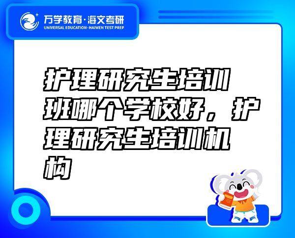 護理研究生培訓(xùn)班哪個學(xué)校好，護理研究生培訓(xùn)機構(gòu)