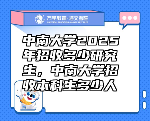 中南大學(xué)2025年招收多少研究生，中南大學(xué)招收本科生多少人