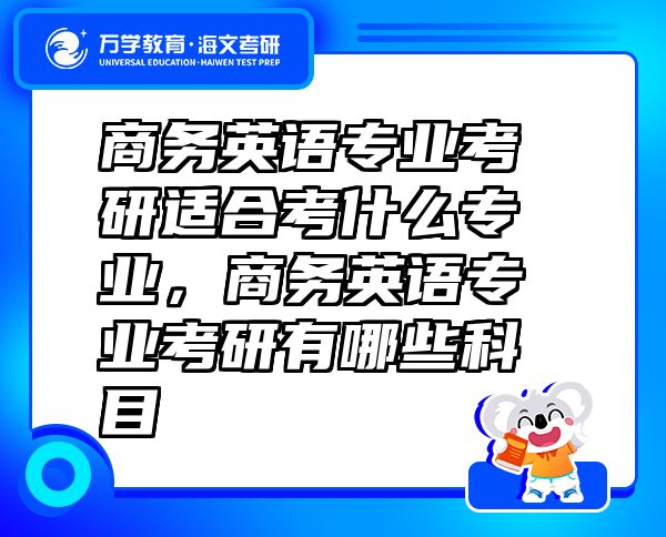 商務(wù)英語專業(yè)考研適合考什么專業(yè)，商務(wù)英語專業(yè)考研有哪些科目