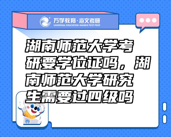 湖南師范大學(xué)考研要學(xué)位證嗎，湖南師范大學(xué)研究生需要過四級嗎