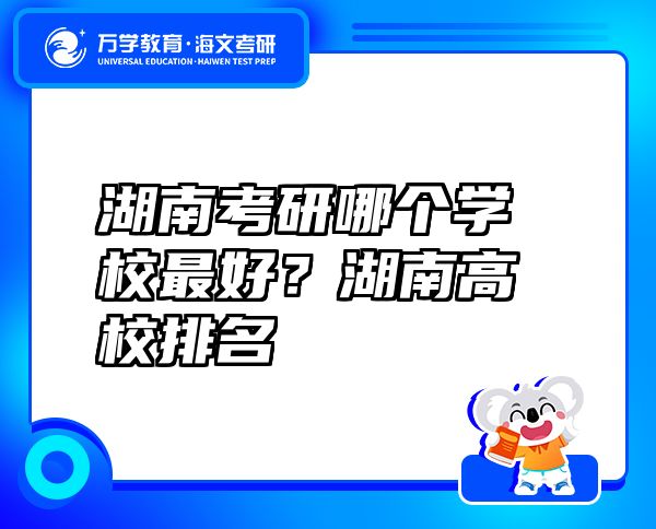湖南考研哪個(gè)學(xué)校最好？湖南高校排名