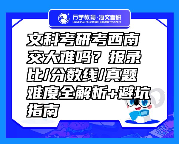 文科考研考西南交大難嗎？報錄比/分?jǐn)?shù)線/真題難度全解析+避坑指南