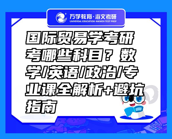 國(guó)際貿(mào)易學(xué)考研考哪些科目？數(shù)學(xué)/英語/政治/專業(yè)課全解析+避坑指南
