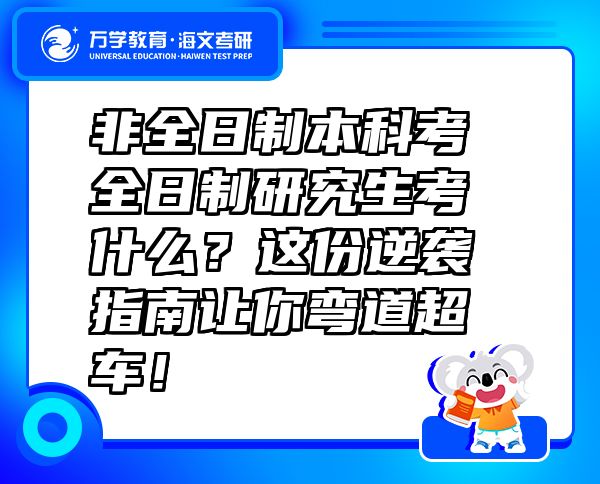 非全日制本科考全日制研究生考什么？這份逆襲指南讓你彎道超車！