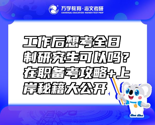 工作后想考全日制研究生可以嗎？在職備考攻略+上岸秘籍大公開