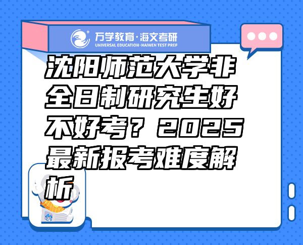 沈陽師范大學非全日制研究生好不好考？2025最新報考難度解析