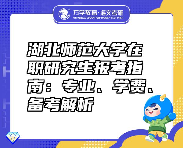 湖北師范大學在職研究生報考指南：專業(yè)、學費、備考解析