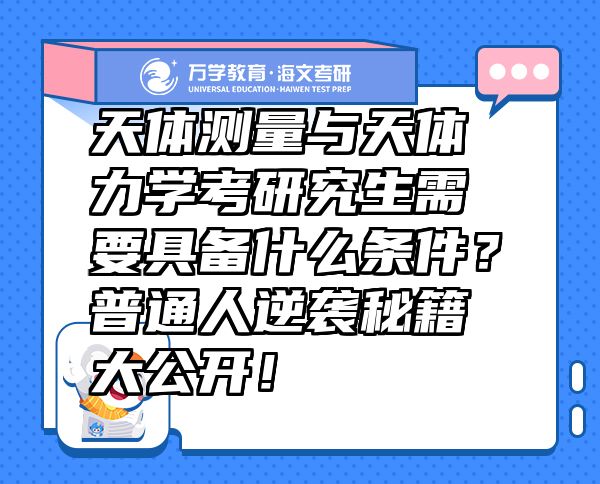 天體測量與天體力學考研究生需要具備什么條件？普通人逆襲秘籍大公開！
