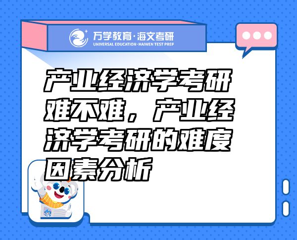 產(chǎn)業(yè)經(jīng)濟學(xué)考研難不難，產(chǎn)業(yè)經(jīng)濟學(xué)考研的難度因素分析