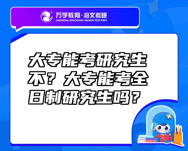 大專(zhuān)能考研究生不？大專(zhuān)能考全日制研究生嗎？