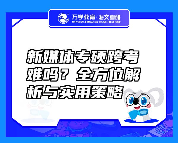 新媒體專碩跨考難嗎？全方位解析與實(shí)用策略