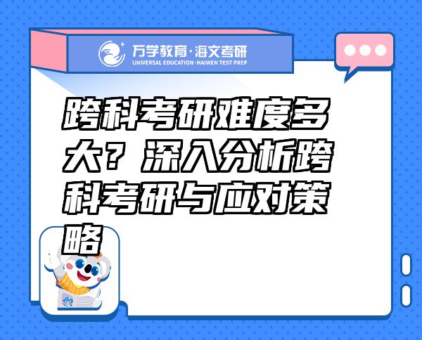 跨科考研難度多大？深入分析跨科考研與應(yīng)對策略