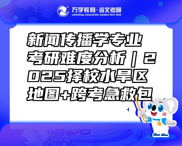 新聞傳播學(xué)專業(yè)考研難度分析｜2025擇校水旱區(qū)地圖+跨考急救包  
