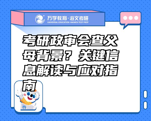 考研政審會(huì)查父母背景？關(guān)鍵信息解讀與應(yīng)對(duì)指南