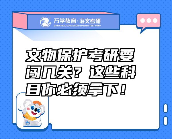 文物保護(hù)考研要闖幾關(guān)？這些科目你必須拿下！