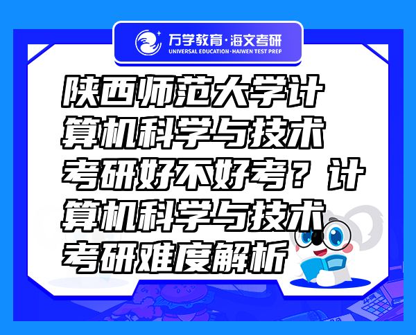 陜西師范大學(xué)計算機(jī)科學(xué)與技術(shù)考研好不好考？計算機(jī)科學(xué)與技術(shù)考研難度解析