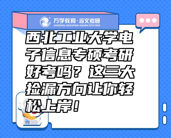 西北工業(yè)大學電子信息專碩考研好考嗎？這三大撿漏方向讓你輕松上岸！