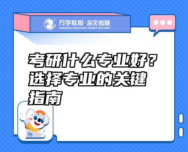 考研什么專業(yè)好？選擇專業(yè)的關(guān)鍵指南