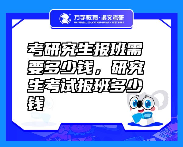 考研究生報(bào)班需要多少錢，研究生考試報(bào)班多少錢