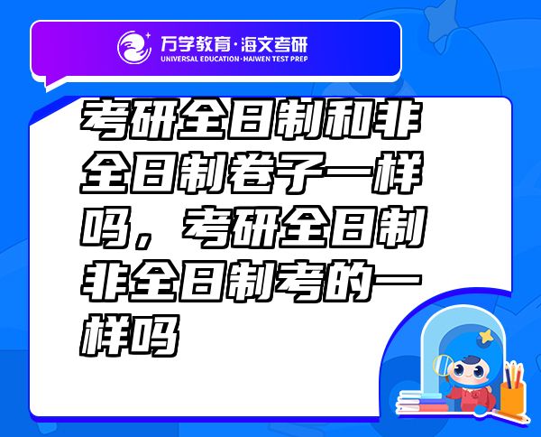 考研全日制和非全日制卷子一樣嗎，考研全日制非全日制考的一樣嗎
