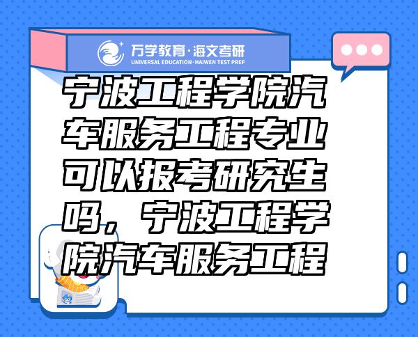 寧波工程學(xué)院汽車服務(wù)工程專業(yè)可以報考研究生嗎，寧波工程學(xué)院汽車服務(wù)工程