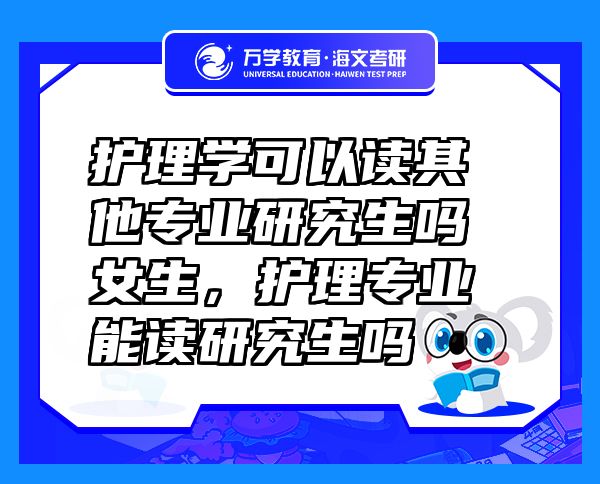 護(hù)理學(xué)可以讀其他專業(yè)研究生嗎女生，護(hù)理專業(yè)能讀研究生嗎