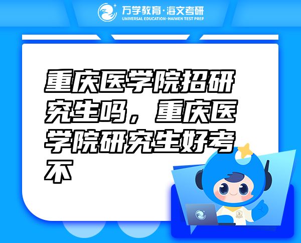 重慶醫(yī)學(xué)院招研究生嗎，重慶醫(yī)學(xué)院研究生好考不