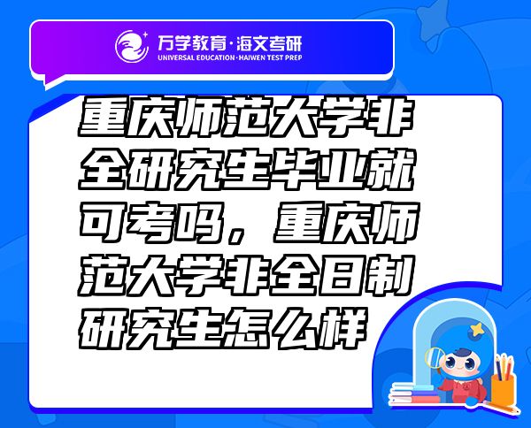 重慶師范大學(xué)非全研究生畢業(yè)就可考嗎，重慶師范大學(xué)非全日制研究生怎么樣