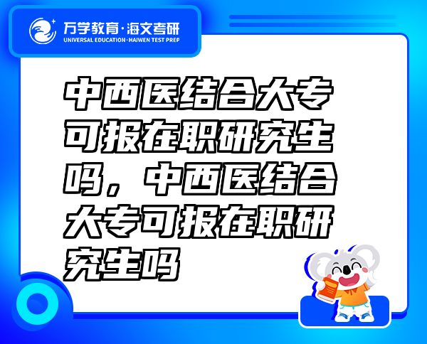 中西醫(yī)結(jié)合大專可報(bào)在職研究生嗎，中西醫(yī)結(jié)合大?？蓤?bào)在職研究生嗎