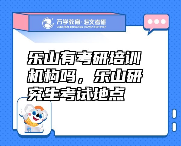 樂(lè)山有考研培訓(xùn)機(jī)構(gòu)嗎，樂(lè)山研究生考試地點(diǎn)