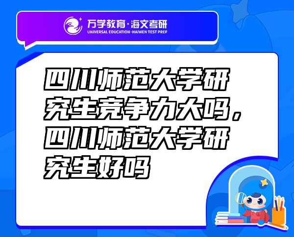 四川師范大學研究生競爭力大嗎，四川師范大學研究生好嗎