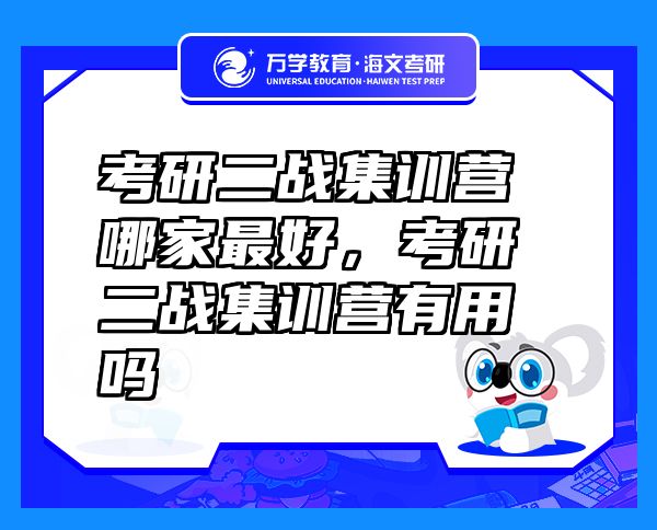 考研二戰(zhàn)集訓(xùn)營(yíng)哪家最好，考研二戰(zhàn)集訓(xùn)營(yíng)有用嗎