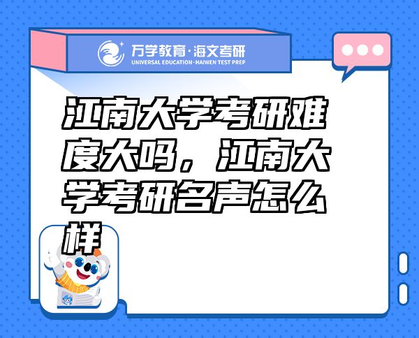 江南大學(xué)考研難度大嗎，江南大學(xué)考研名聲怎么樣