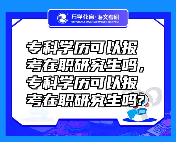 ?？茖W(xué)歷可以報考在職研究生嗎，?？茖W(xué)歷可以報考在職研究生嗎?