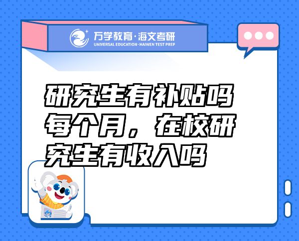 研究生有補貼嗎每個月，在校研究生有收入嗎