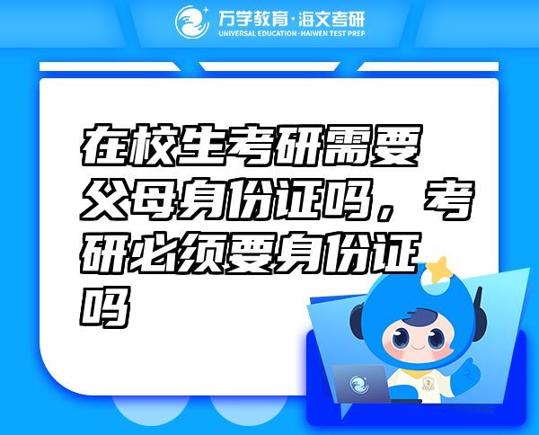 在校生考研需要父母身份證嗎，考研必須要身份證嗎
