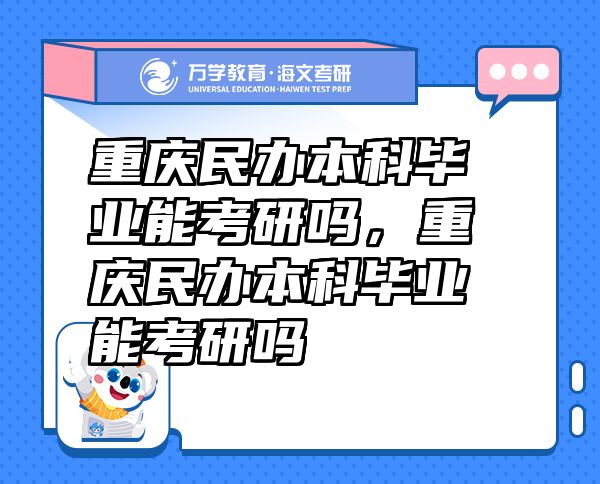 重慶民辦本科畢業(yè)能考研嗎，重慶民辦本科畢業(yè)能考研嗎
