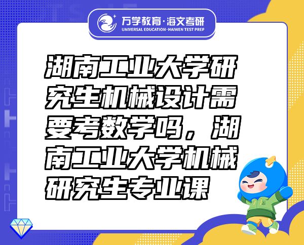 湖南工業(yè)大學研究生機械設計需要考數(shù)學嗎，湖南工業(yè)大學機械研究生專業(yè)課