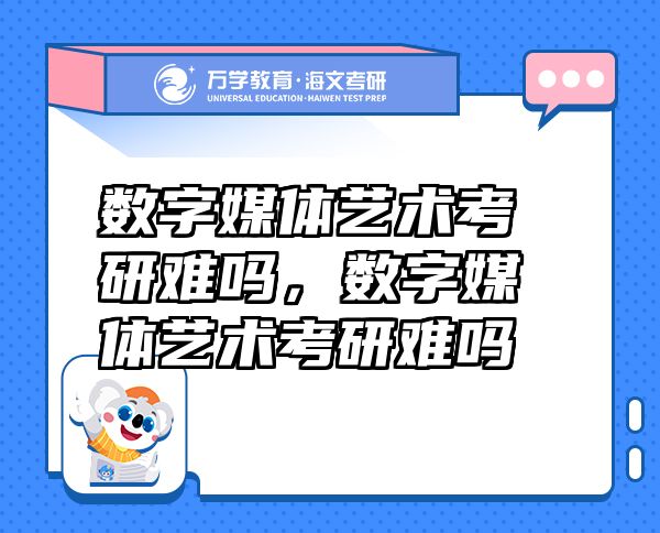 數(shù)字媒體藝術(shù)考研難嗎，數(shù)字媒體藝術(shù)考研難嗎